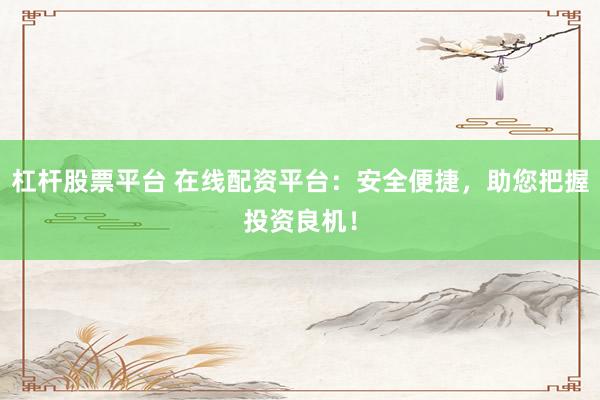 杠杆股票平台 在线配资平台：安全便捷，助您把握投资良机！