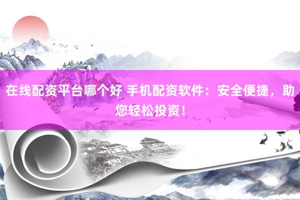 在线配资平台哪个好 手机配资软件：安全便捷，助您轻松投资！