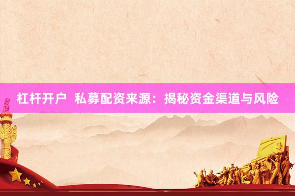 杠杆开户  私募配资来源：揭秘资金渠道与风险
