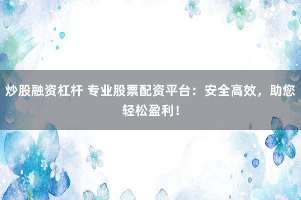 炒股融资杠杆 专业股票配资平台：安全高效，助您轻松盈利！