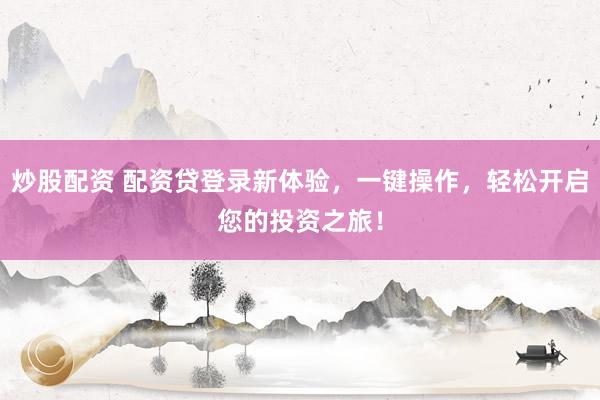 炒股配资 配资贷登录新体验，一键操作，轻松开启您的投资之旅！