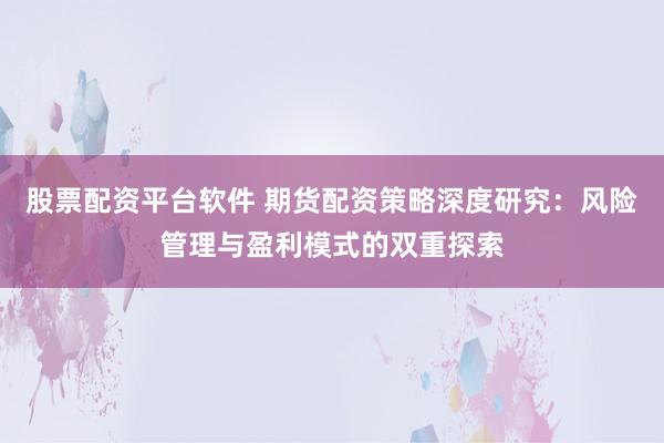 股票配资平台软件 期货配资策略深度研究：风险管理与盈利模式的双重探索