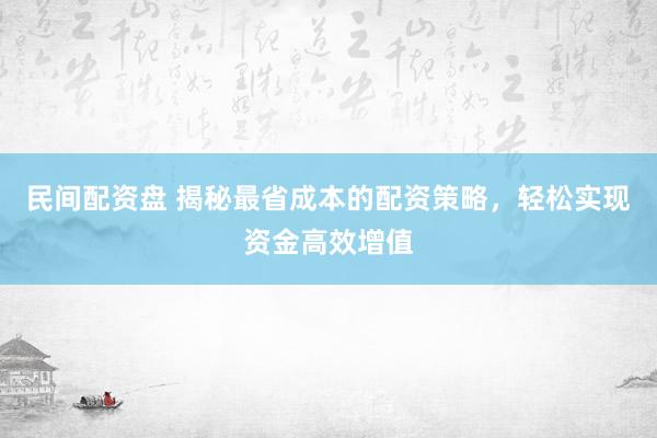 民间配资盘 揭秘最省成本的配资策略，轻松实现资金高效增值