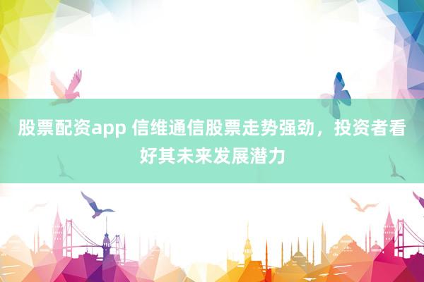 股票配资app 信维通信股票走势强劲，投资者看好其未来发展潜力