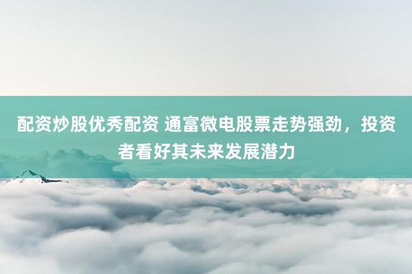 配资炒股优秀配资 通富微电股票走势强劲，投资者看好其未来发展潜力
