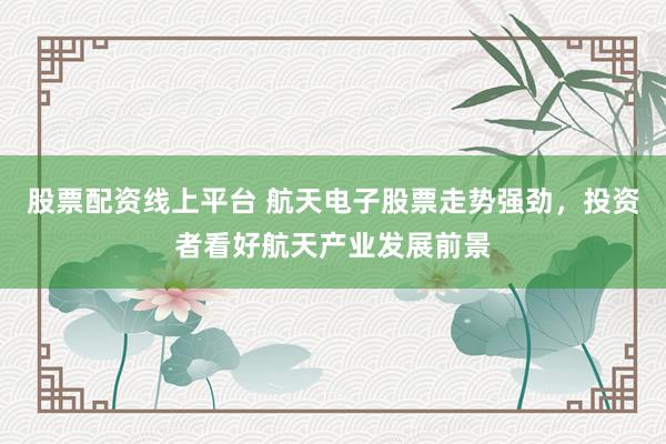 股票配资线上平台 航天电子股票走势强劲，投资者看好航天产业发展前景