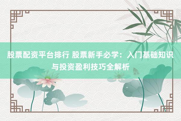 股票配资平台排行 股票新手必学：入门基础知识与投资盈利技巧全解析
