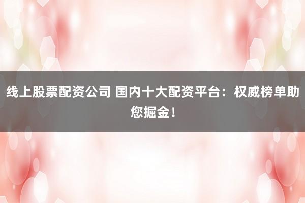 线上股票配资公司 国内十大配资平台：权威榜单助您掘金！
