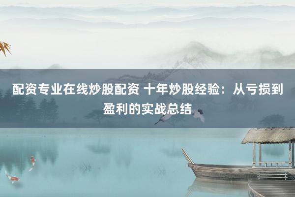 配资专业在线炒股配资 十年炒股经验:从亏损到盈利的实战总结