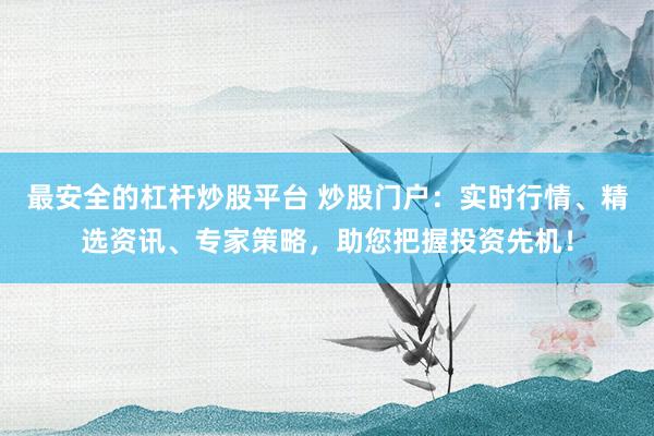 最安全的杠杆炒股平台 炒股门户：实时行情、精选资讯、专家策略，助您把握投资先机！