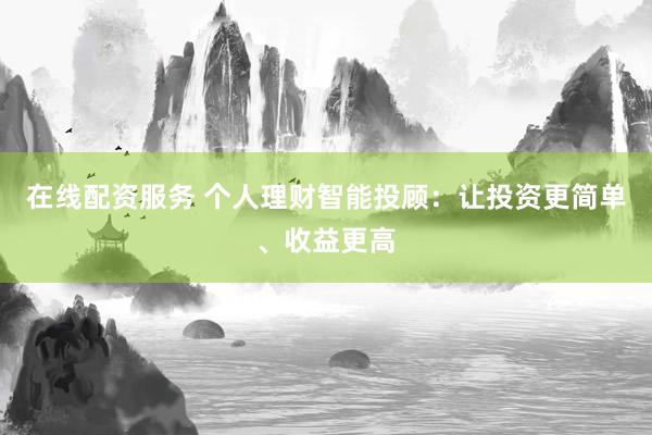 在线配资服务 个人理财智能投顾：让投资更简单、收益更高