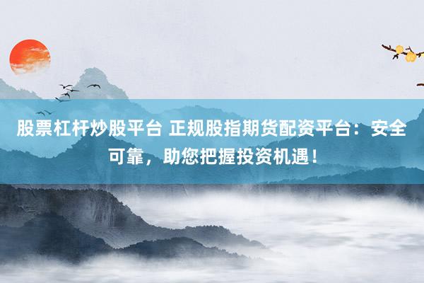 股票杠杆炒股平台 正规股指期货配资平台：安全可靠，助您把握投资机遇！