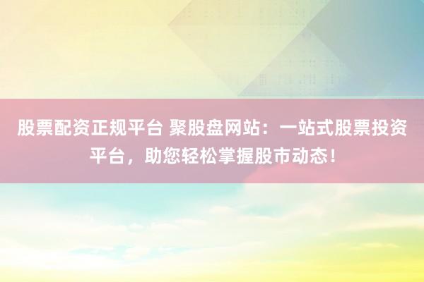 股票配资正规平台 聚股盘网站：一站式股票投资平台，助您轻松掌握股市动态！