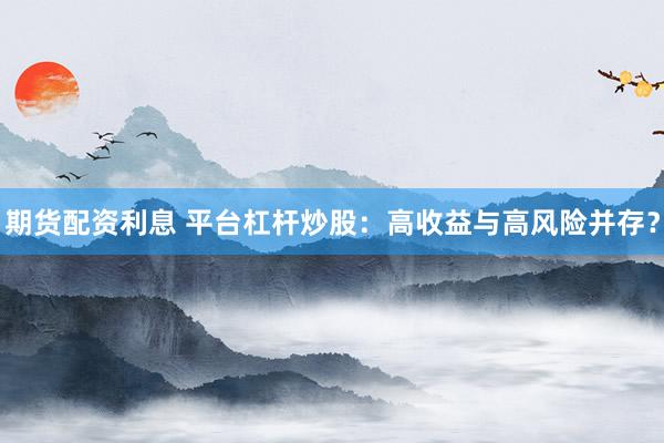 期货配资利息 平台杠杆炒股:高收益与高风险并存?