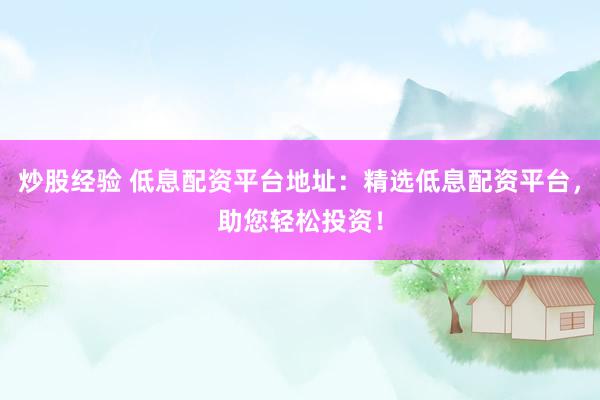炒股经验 低息配资平台地址：精选低息配资平台，助您轻松投资！
