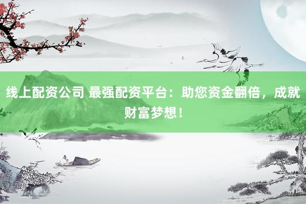 线上配资公司 最强配资平台：助您资金翻倍，成就财富梦想！