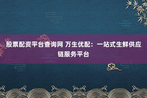 股票配资平台查询网 万生优配：一站式生鲜供应链服务平台