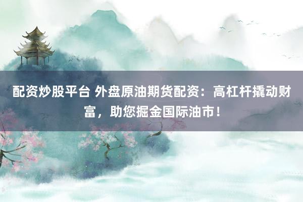 配资炒股平台 外盘原油期货配资：高杠杆撬动财富，助您掘金国际油市！
