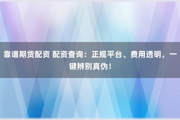 靠谱期货配资 配资查询：正规平台、费用透明，一键辨别真伪！