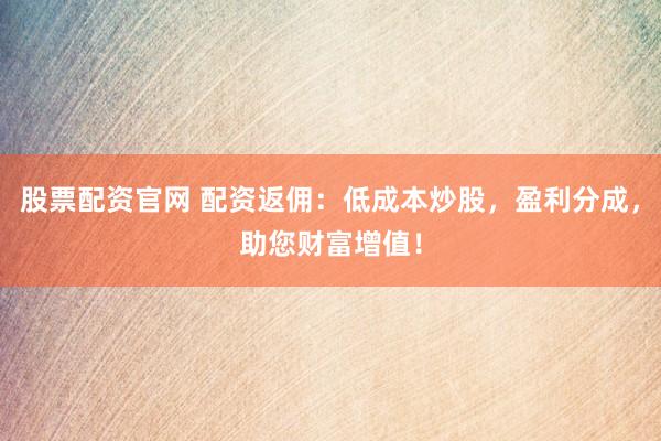 股票配资官网 配资返佣：低成本炒股，盈利分成，助您财富增值！
