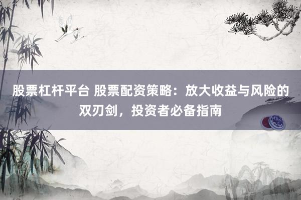 股票杠杆平台 股票配资策略：放大收益与风险的双刃剑，投资者必备指南