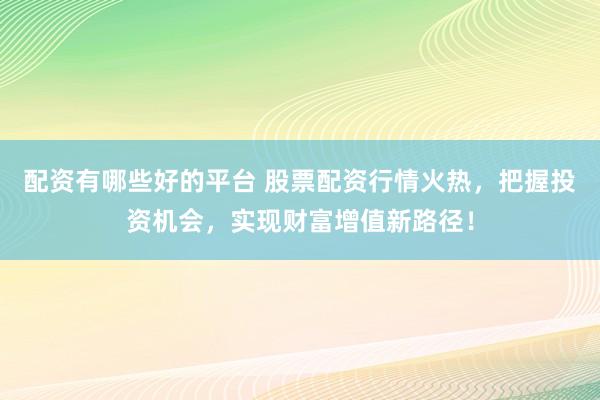 配资有哪些好的平台 股票配资行情火热，把握投资机会，实现财富增值新路径！