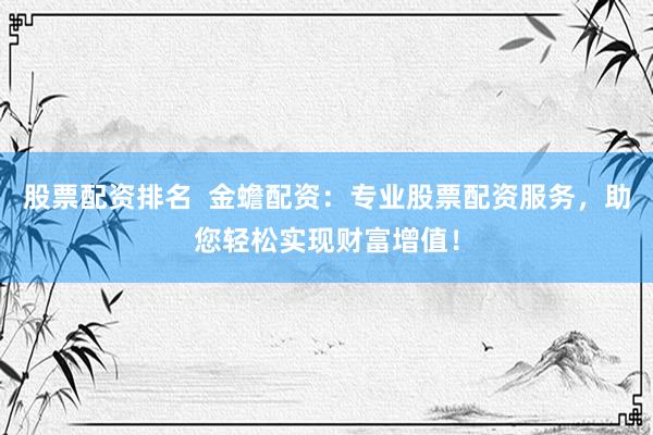 股票配资排名 金蟾配资:专业股票配资服务,助您轻松实现财富增值!