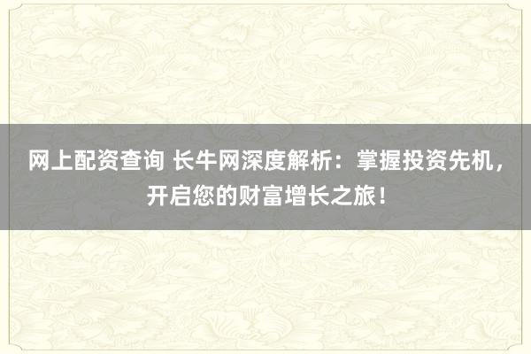 网上配资查询 长牛网深度解析：掌握投资先机，开启您的财富增长之旅！