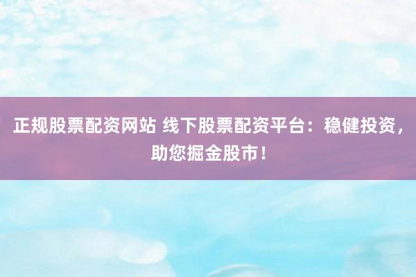 正规股票配资网站 线下股票配资平台：稳健投资，助您掘金股市！