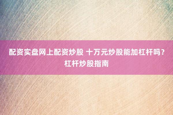 配资实盘网上配资炒股 十万元炒股能加杠杆吗？杠杆炒股指南