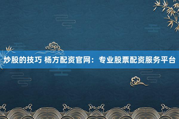 炒股的技巧 杨方配资官网：专业股票配资服务平台