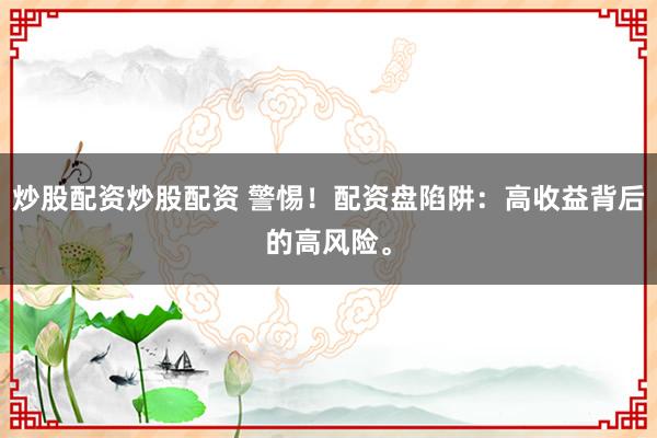 炒股配资炒股配资 警惕！配资盘陷阱：高收益背后的高风险。