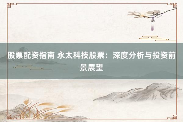 股票配资指南 永太科技股票：深度分析与投资前景展望