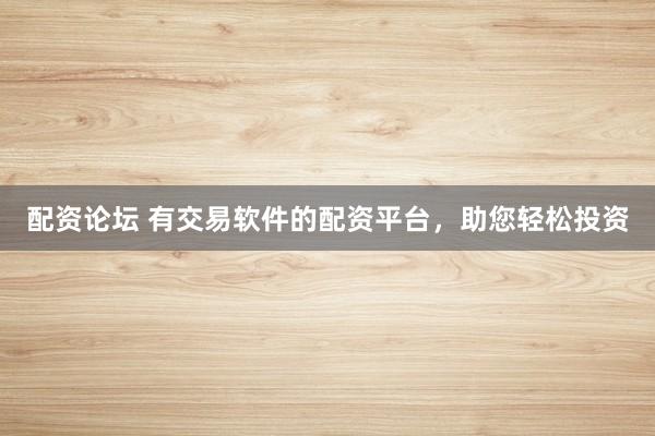 配资论坛 有交易软件的配资平台，助您轻松投资