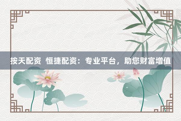 按天配资  恒捷配资：专业平台，助您财富增值