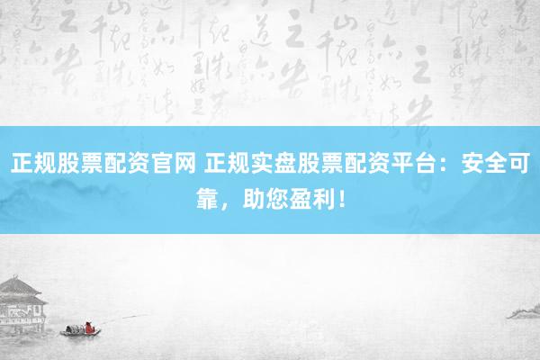 正规股票配资官网 正规实盘股票配资平台：安全可靠，助您盈利！