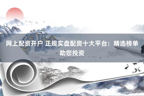 网上配资开户 正规实盘配资十大平台：精选榜单助您投资