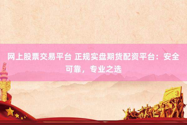 网上股票交易平台 正规实盘期货配资平台:安全可靠,专业之选