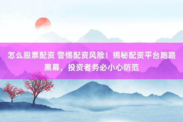 怎么股票配资 警惕配资风险！揭秘配资平台跑路黑幕，投资者务必小心防范