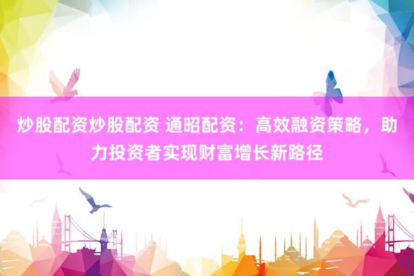 炒股配资炒股配资 通昭配资：高效融资策略，助力投资者实现财富增长新路径