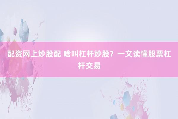 配资网上炒股配 啥叫杠杆炒股？一文读懂股票杠杆交易