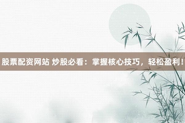 股票配资网站 炒股必看：掌握核心技巧，轻松盈利！