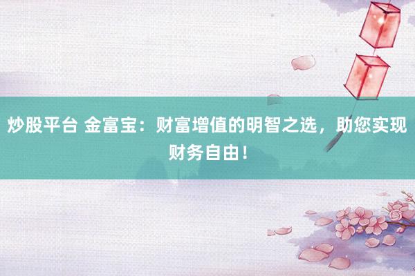 炒股平台 金富宝：财富增值的明智之选，助您实现财务自由！