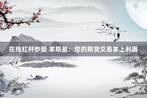 在线杠杆炒股 掌期盈：您的期货交易掌上利器