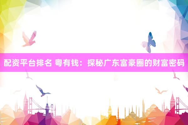配资平台排名 粤有钱：探秘广东富豪圈的财富密码