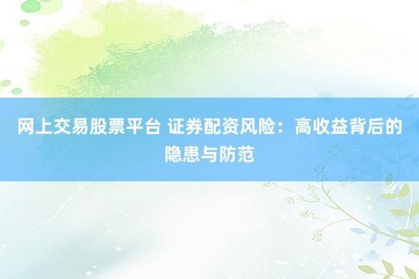 网上交易股票平台 证券配资风险：高收益背后的隐患与防范