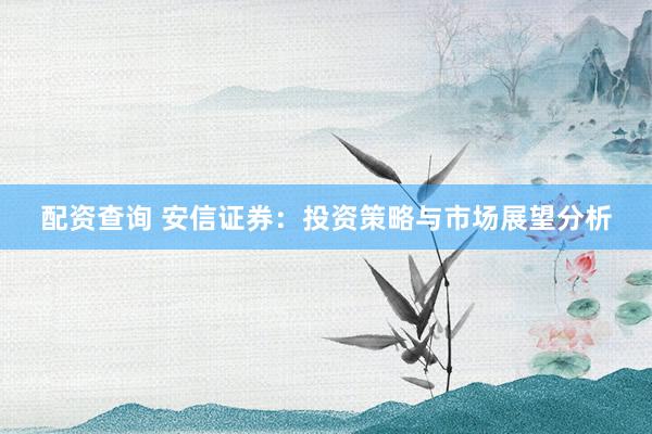配资查询 安信证券:投资策略与市场展望分析