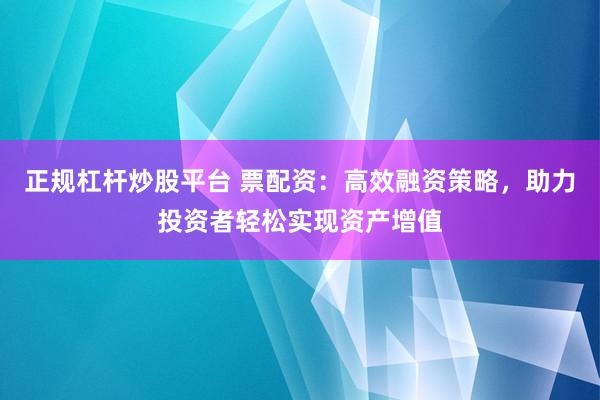 正规杠杆炒股平台 票配资：高效融资策略，助力投资者轻松实现资产增值
