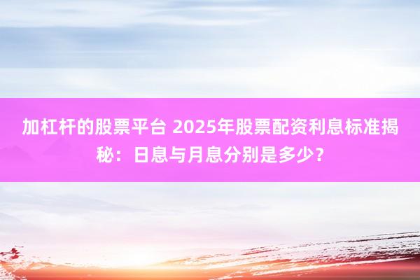 加杠杆的股票平台 2025年股票配资利息标准揭秘：日息与月息分别是多少？