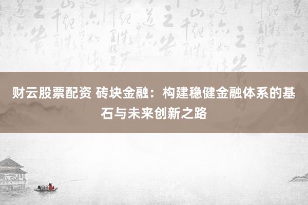 财云股票配资 砖块金融：构建稳健金融体系的基石与未来创新之路